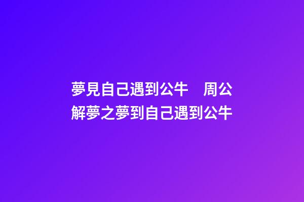 夢見自己遇到公牛　周公解夢之夢到自己遇到公牛